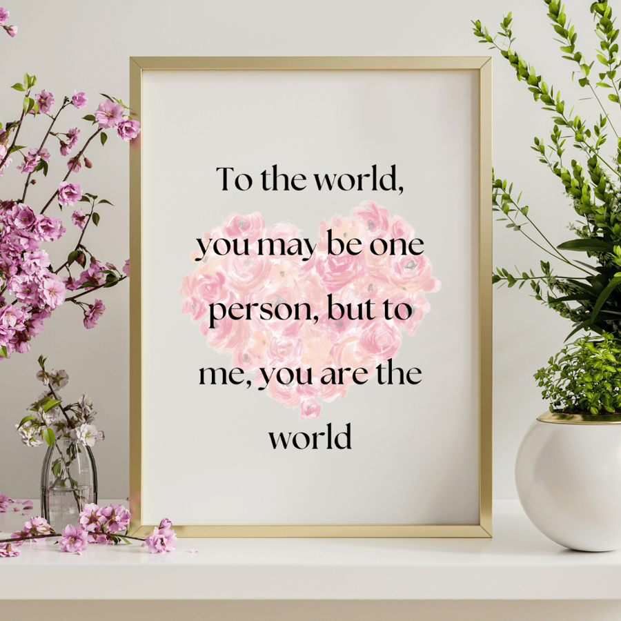 To the world, you may be one person, but to me, you are the world print
