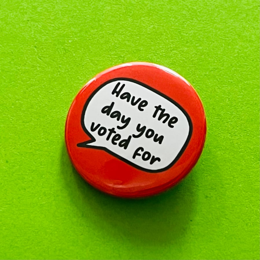 "Have the day you voted for" badge, pocket pebble, magnet or keyring