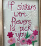 If sisters were flowers ,l d pick you.Embroidered picture.