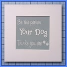 Be The Person Your Dog Thinks You Are- Mounted Print- 23x23cm Ready to Frame