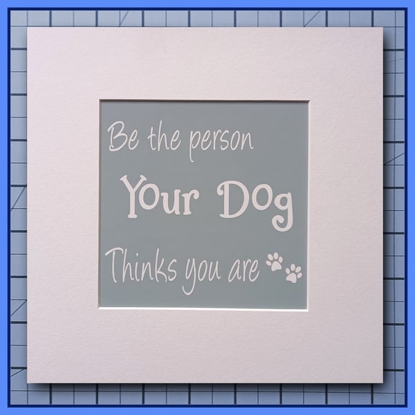 Be The Person Your Dog Thinks You Are- Mounted Print- 23x23cm Ready to Frame
