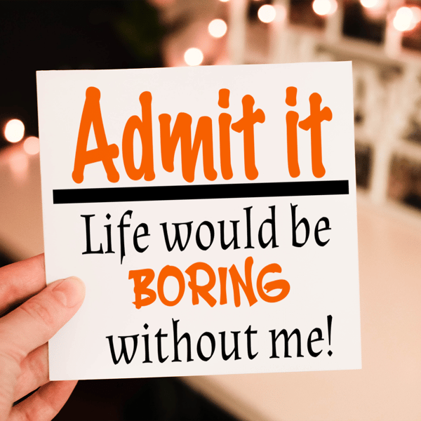 Admit It Life Would Be Boring Without Me Birthday Card, Card for Birthday