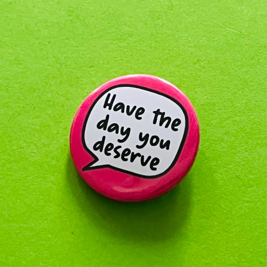 Have the day you deserve badge, pocket pebble, magnet or keyring.