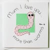 Greeting Card - Mum I Love You More Than Worms Mother's Day, Birthday Card