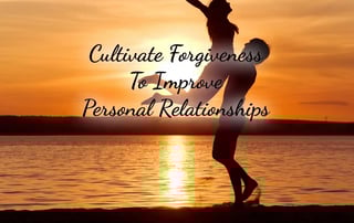 Cultivate Forgiveness To Improve Personal Relationships