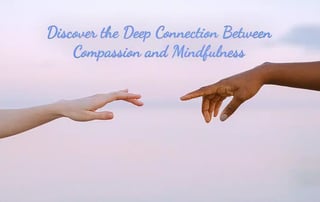 Discover the Deep Connection Between Compassion and Mindfulness