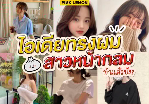 Pink Lemon แชร์ทรงผมผู้หญิงเอาใจสาวหน้ากลม พรางใบหน้าสวยหวานสไตล์เกาหลี!