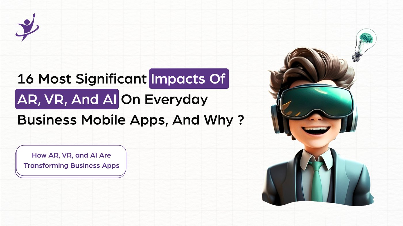 16 Most Significant Impacts Of AR, VR, And AI On Everyday Business Mobile Apps, And Why