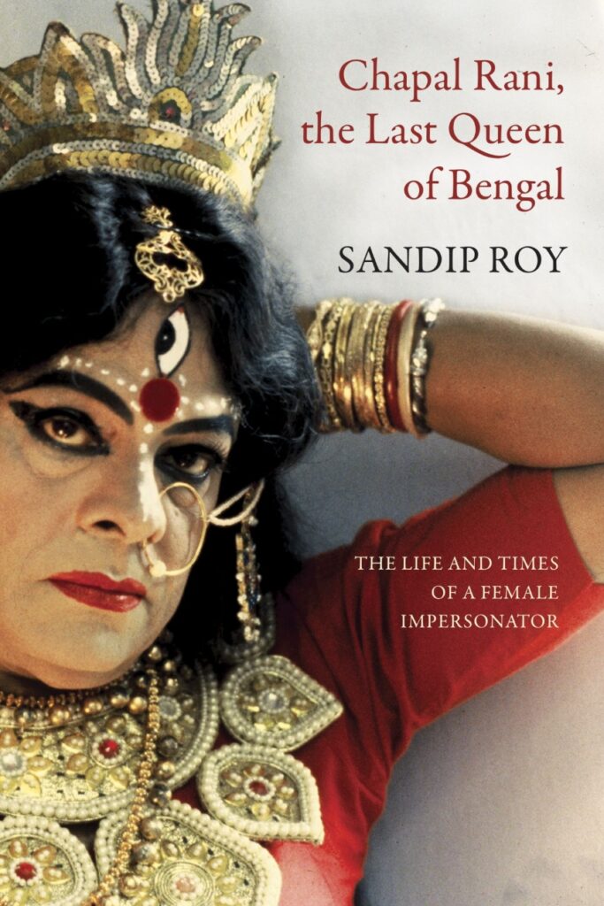 Sandip Roy / Chapal Rani, the Last Queen of Bengal: The Life and Times of a Female Impersonator 1