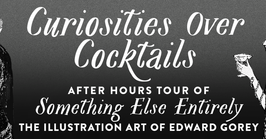 Curiosities over Cocktails: After Hours Tour of Something Else Entirely: The Illustration Art of Edward Gorey 1