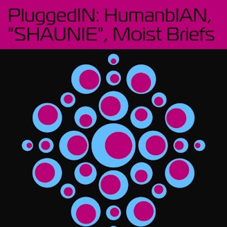 PluggedIN: HumanbIAN, 'SHAUNIE', Moist Briefs 1
