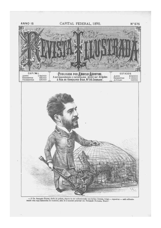 Imagem da capa da Revista Illustrada, edição nº 575, publicada no ano de 1890 na Capital Federal, por Angelo Agostini. A parte superior da imagem traz o nome da revista em letras grandes e estilizadas, com moldura decorativa em preto e branco. Abaixo do título, há uma ilustração satírica em preto e branco: uma caricatura de um homem com corpo pequeno e cabeça grande segura uma chave e aponta para uma estrutura semelhante a uma gaiola gigante, onde estão vários ratos aprisionados. A legenda da ilustração no rodapé diz: “O Dr. Sampaio Ferraz, chefe de polícia, depois de ter colecionado uns bichos ferozes, vulgo — capoeiras — esta colecionando esta raça daninha de roedores, a fim de amandar procriar em Fernando Noronha. Bravo!” A cena ironiza a organização do aparato policial e repressivo da Primeira República, com foco na vigilância dos chamados “vadios”, “capoeiras” e indesejáveis sociais.