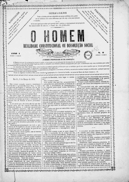 A primeira página do jornal 'O Homem', Ano I, Nº 9, de 1876, apresenta uma estrutura simétrica com o título em destaque no topo, centralizado e em letras grandes e pretas, seguido do subtítulo 'Realidade Constitucional ou Dissolução Social' . No cabeçalho, o lema de igualdade é realçado em letras menores, cercado por ornamentos de borda que decoram toda a página. A fonte usada para o texto principal é serifada, de tamanho médio, proporcionando uma leitura fluida e formal. A coluna à esquerda contém um editorial de Recife, datado de 9 de março de 1876, abordando as tensões políticas e sociais da época, com uma linguagem crítica em defesa das liberdades civis e dos direitos constitucionais. O jornal, voltado para a discussão de temas sociais e políticos, destaca a igualdade entre os cidadãos e a importância de uma sociedade justa, colocando ênfase na necessidade de reformas e no cumprimento das leis para a promoção da justiça social.