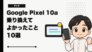 iPhone 13 miniからGoogle Pixel 10aに乗り換えてよかったこと10選