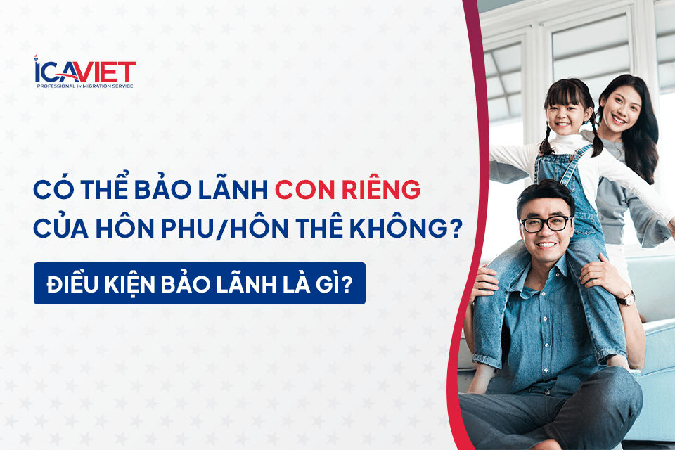 Có thể bảo lãnh con riêng của hôn phu/hôn thê hay không? Điều kiện bảo lãnh là gì?