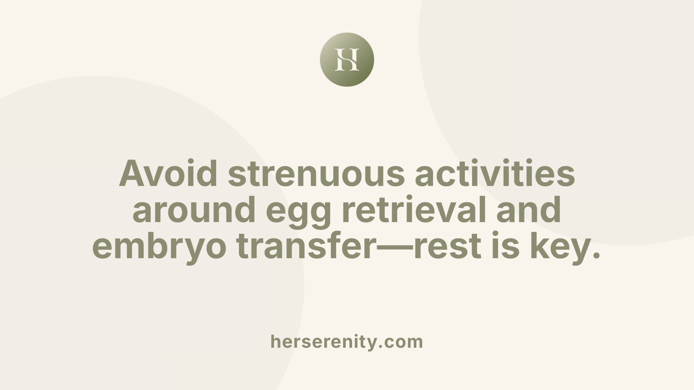 Avoid strenuous activities around egg retrieval and embryo transfer—rest is key.