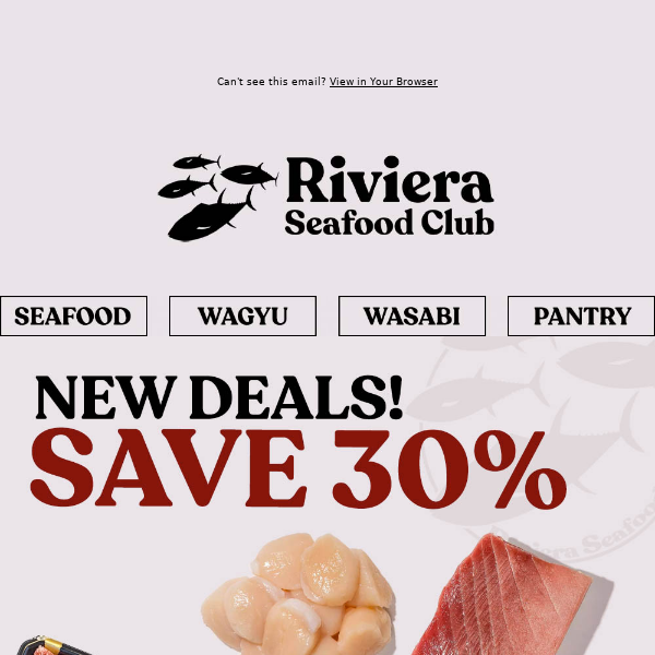 Hi Riviera Seafood Club, SAVE 30%! New Deals Just Dropped! Save on Bluefin Chu-Toro, Scallops, Salmon & Japanese Wagyu!