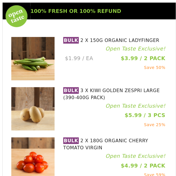 2 X 150G ORGANIC LADYFINGER ($3.99 / 2 PACK), 3 X KIWI GOLDEN ZESPRI LARGE (390-400G PACK) and many more!