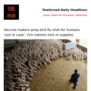 👥 Vaccine makers prep bird flu shot for humans ‘just in case’; rich nations lock in supplies | Towleroad Gay News | 2023-03-20