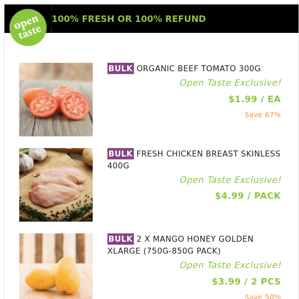 ORGANIC BEEF TOMATO 300G ($1.99 / EA), FRESH CHICKEN BREAST SKINLESS 400G and many more!