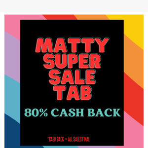 80% CASH BACK MATTY  SUPER SALE TAB!! NO CODE NEEDED!