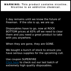 Final days.It's all gotta go. Disposables now 65% OFF. USE COUPON SUPERFIRE. 55% OFF VAPE JUICE USE COUPON FIRE