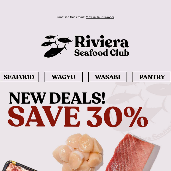 Hi Riviera Seafood Club, SAVE 30%! New Deals Just Dropped! Save on Bluefin Chu-Toro, Scallops, Salmon & Japanese Wagyu!