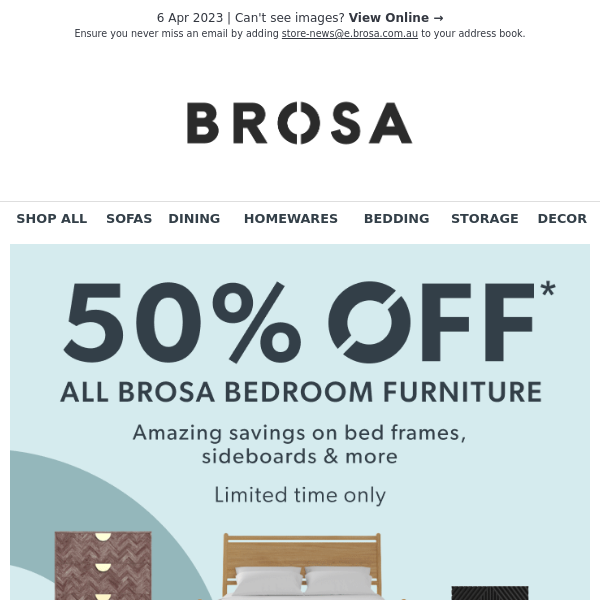 50% OFF* all Brosa bedroom furniture - amazing savings on bed frames, sideboards & more