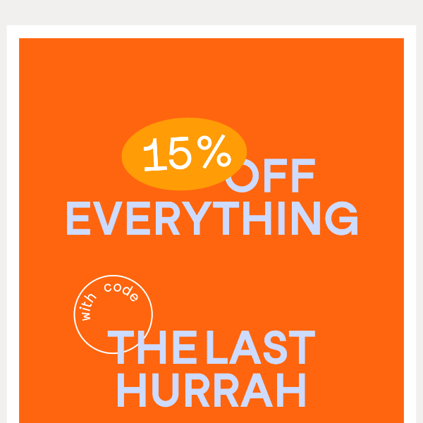 THE LAST HURRAH | 15% OFF EVERYTHING