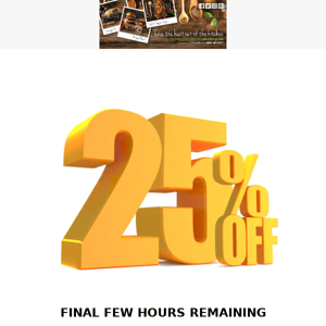 FINAL FEW HOURS REMAINING OF OUR 25% OFFER