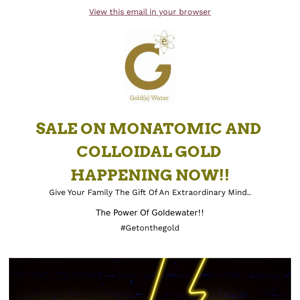 Goldewater| SUPER SALE HAPPENING NOW!! 40% OFF ALL Colloidal and Monatomic Gold