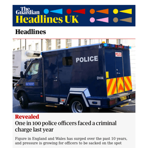 The Guardian Headlines: Revealed: one in 100 police officers in England and Wales faced a criminal charge last year