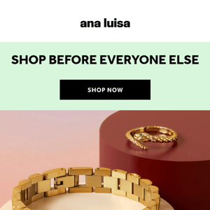 You’re special, Ana Luisa. Get early access to our BIGGEST SALE ever before everyone 💝