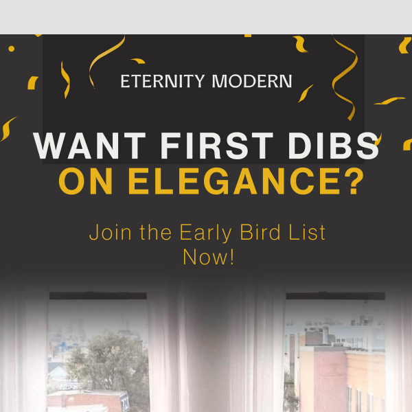 Early Birds Catch the Best Deals at Eternity Modern!