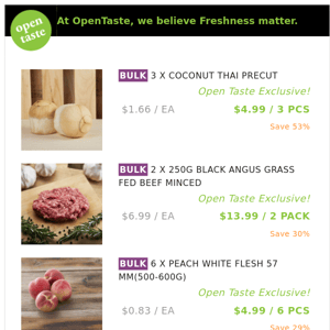 3 X COCONUT THAI PRECUT ($4.99 / 3 PCS), 2 X 250G BLACK ANGUS GRASS FED BEEF MINCED and many more!