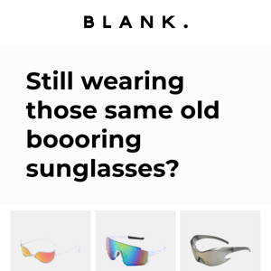 Still wearing those boooring sunglasses?