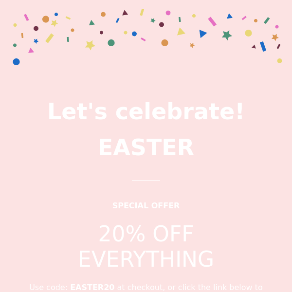 We're celebrating EASTER with 20% OFF EVERYTHING savings! 🎉