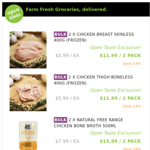 2 X CHICKEN BREAST SKINLESS 400G (FROZEN) ($11.99 / 2 PACK), 2 X CHICKEN THIGH BONELESS 400G (FROZEN) and many more!