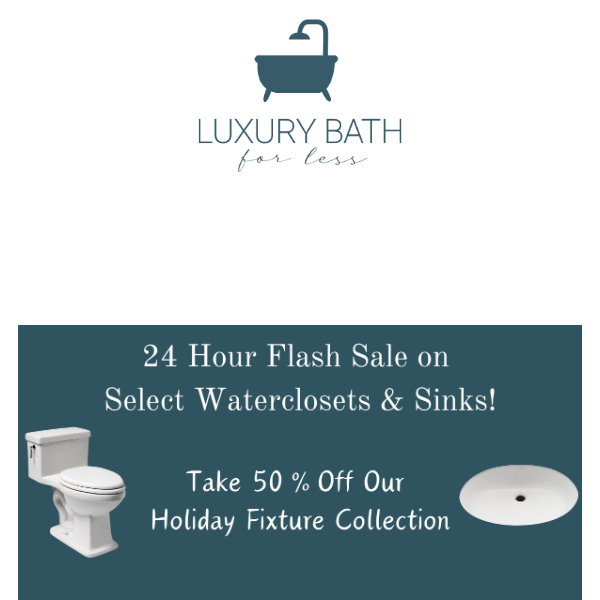 24 Hour Flash Sale on Select Waterclosets & Sinks! Take 50% off our Holiday Fixtures Collection ❄️