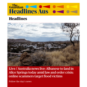 The Guardian Headlines: Australia news live: Albanese to land in Alice Springs today amid law and order crisis; online scammers target flood victims