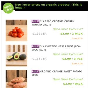 2 X 180G ORGANIC CHERRY TOMATO VIRGIN ($3.99 / 2 PACK), 3 X AVOCADO HASS LARGE (800-900G PACK) and many more!