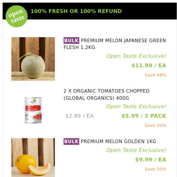 PREMIUM MELON JAPANESE GREEN FLESH 1.2KG ($11.99 / EA), 2 X ORGANIC TOMATOES CHOPPED (GLOBAL ORGANICS) 400G and many more!