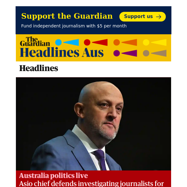 Headlines Aus: Australia politics live: Asio chief defends investigating journalists for ‘potential threats to security’; watchdog concerned over secrecy crimes