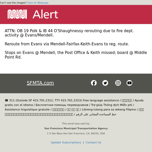 ATTN: OB 19 Polk & IB 44 O'Shaughnessy rerouting due to fire dept. activity @ Evans/Mendell.  Reroute from Evans via Mendell-Fairfax-Keith-Evans to reg. route. Stops on Evans @ Mendell, the Post Office & Keith missed; board @ Middle Point Rd.