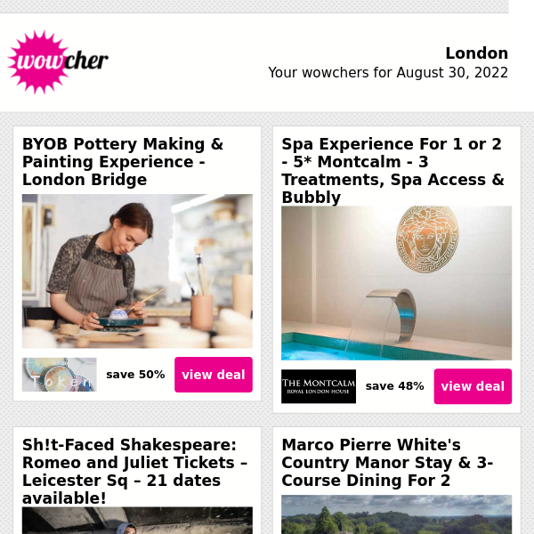 BYOB Pottery Making & Painting Experience - London Bridge | Spa Experience For 1 or 2 - 5* Montcalm - 3 Treatments, Spa Access & Bubbly | Sh!t-Faced Shakespeare: Romeo and Juliet Tickets – Leicester Sq – 21 dates available! | Marco Pierre White's Country Manor Stay & 3-Course Dining For 2 | Private Pod 3-Course Dining For 2 People - Upgrade For Up To 10