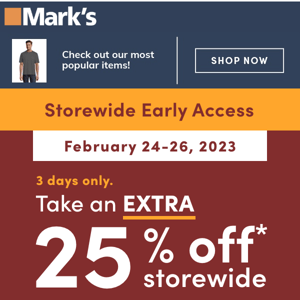 It's Mark's Storewide Early Access! Take an extra 25% off* storewide.