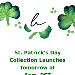 St. Patrick's Day Collection Launches tomorrow at 6AM, PST.🍀🍀🍀