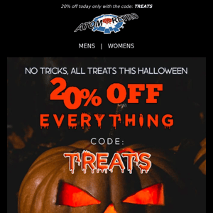 No trick, All TREATS with 20% off - TODAY ONLY!