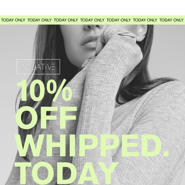 TODAY ONLY: 10% OFF WHIPPED
