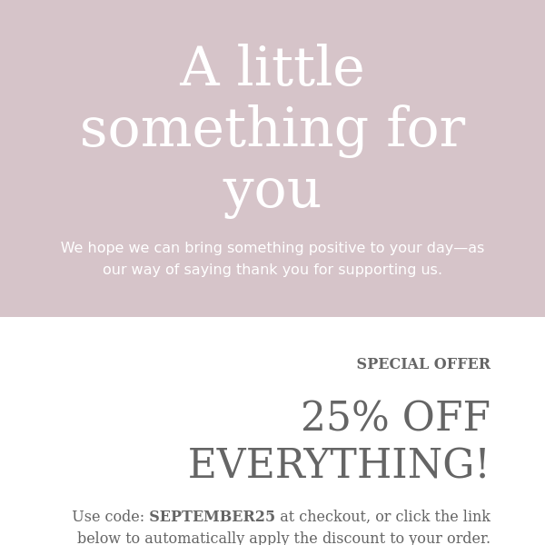 A little something for you. 25% OFF everything including sale with code 'SEPTEMBER25'